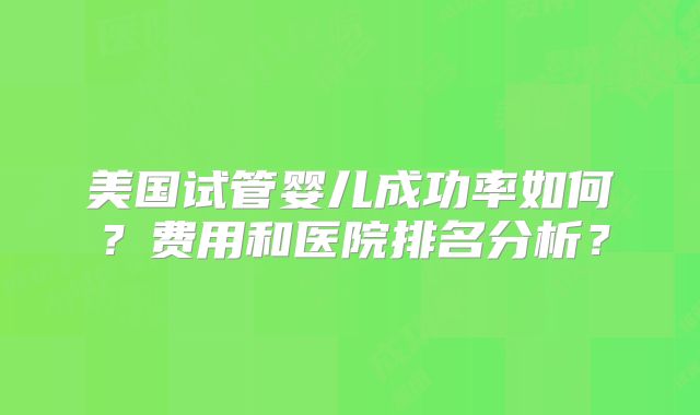 美国试管婴儿成功率如何？费用和医院排名分析？