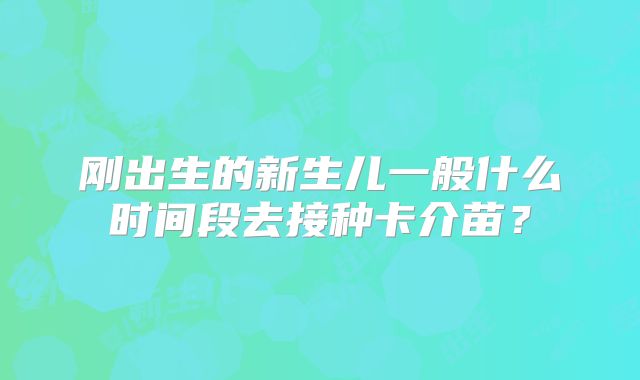 刚出生的新生儿一般什么时间段去接种卡介苗？