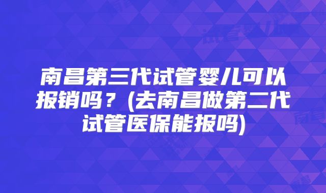 南昌第三代试管婴儿可以报销吗？(去南昌做第二代试管医保能报吗)
