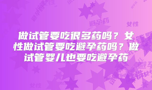 做试管要吃很多药吗？女性做试管要吃避孕药吗？做试管婴儿也要吃避孕药