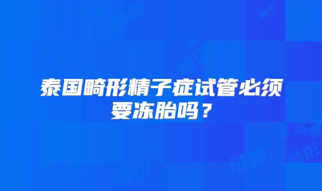 泰国畸形精子症试管必须要冻胎吗？