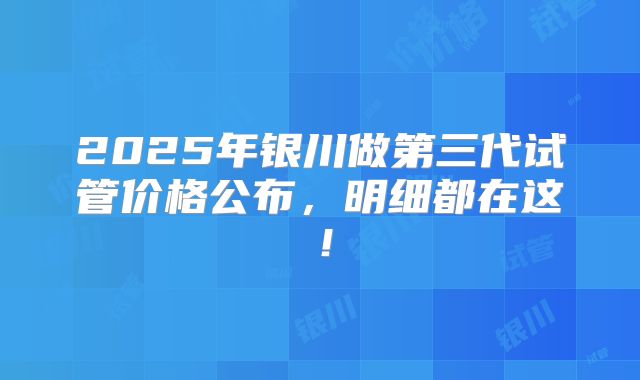 2025年银川做第三代试管价格公布，明细都在这！