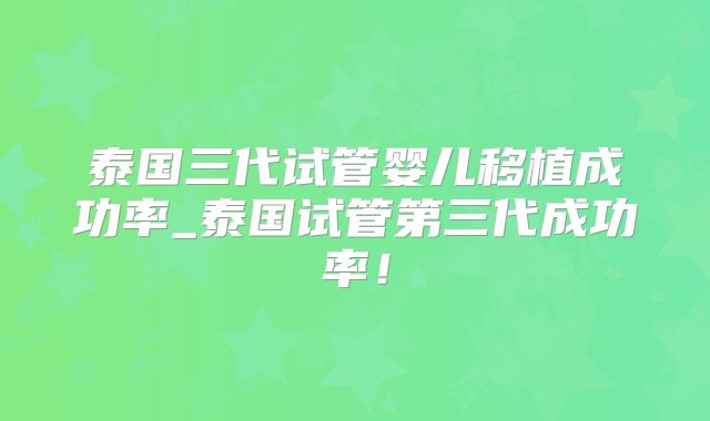 泰国三代试管婴儿移植成功率_泰国试管第三代成功率!