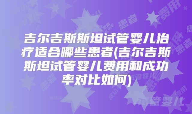 吉尔吉斯斯坦试管婴儿治疗适合哪些患者(吉尔吉斯斯坦试管婴儿费用和成功率对比如何)