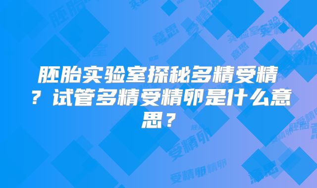 胚胎实验室探秘多精受精？试管多精受精卵是什么意思？