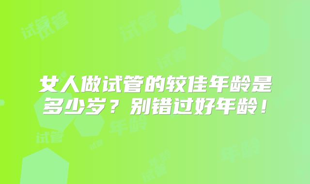 女人做试管的较佳年龄是多少岁？别错过好年龄！