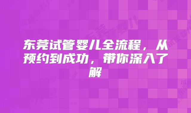 东莞试管婴儿全流程，从预约到成功，带你深入了解