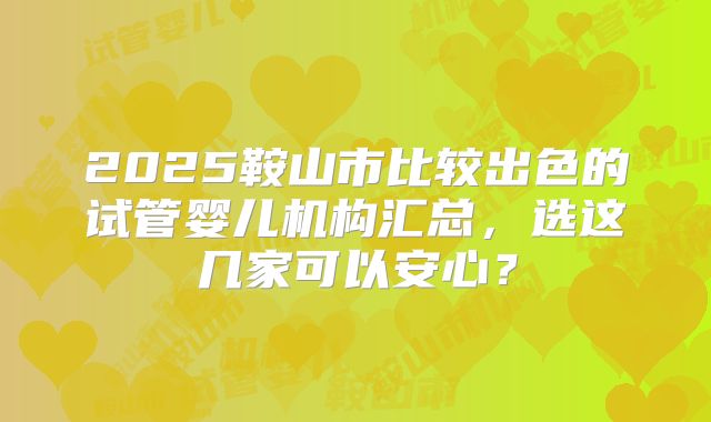 2025鞍山市比较出色的试管婴儿机构汇总，选这几家可以安心？