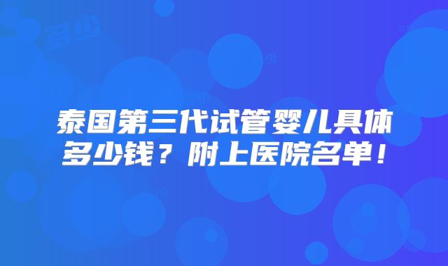 泰国第三代试管婴儿具体多少钱？附上医院名单！