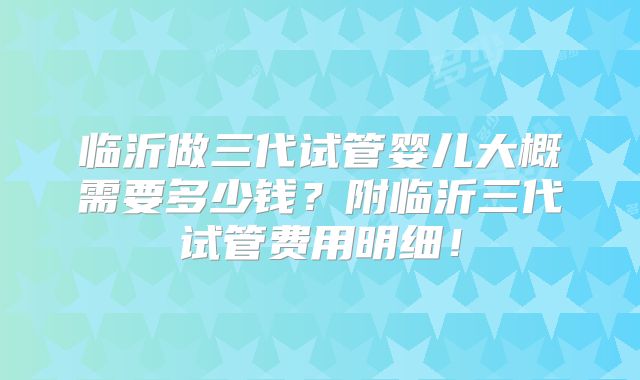 临沂做三代试管婴儿大概需要多少钱？附临沂三代试管费用明细！
