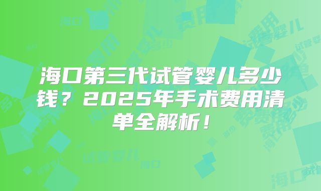 海口第三代试管婴儿多少钱？2025年手术费用清单全解析！