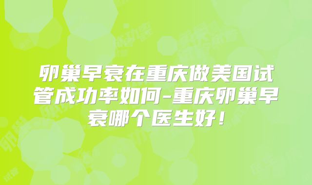 卵巢早衰在重庆做美国试管成功率如何-重庆卵巢早衰哪个医生好！