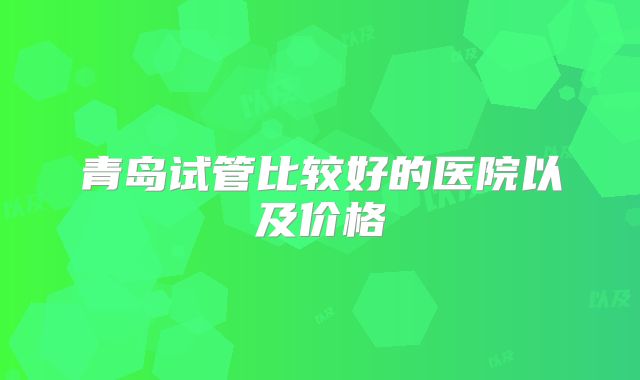 青岛试管比较好的医院以及价格