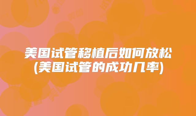 美国试管移植后如何放松(美国试管的成功几率)