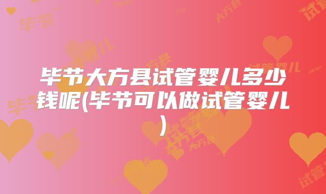 毕节大方县试管婴儿多少钱呢(毕节可以做试管婴儿)