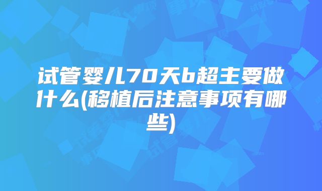 试管婴儿70天b超主要做什么(移植后注意事项有哪些)