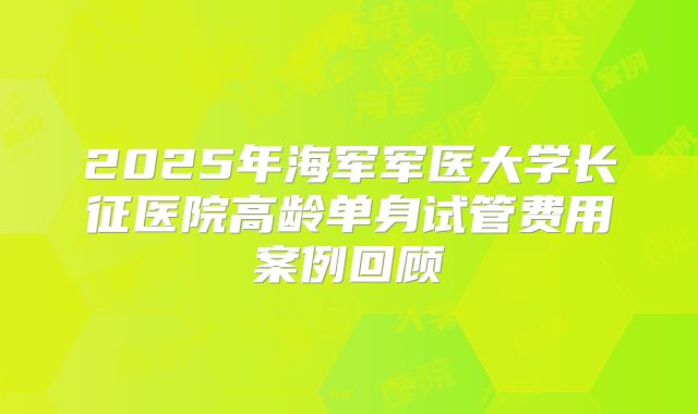 2025年海军军医大学长征医院高龄单身试管费用案例回顾