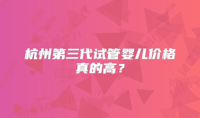杭州第三代试管婴儿价格真的高?