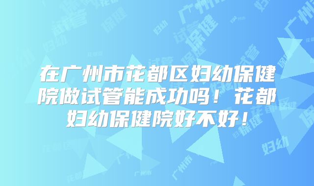 在广州市花都区妇幼保健院做试管能成功吗！花都妇幼保健院好不好！