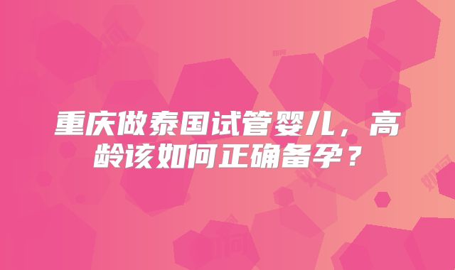 重庆做泰国试管婴儿，高龄该如何正确备孕？
