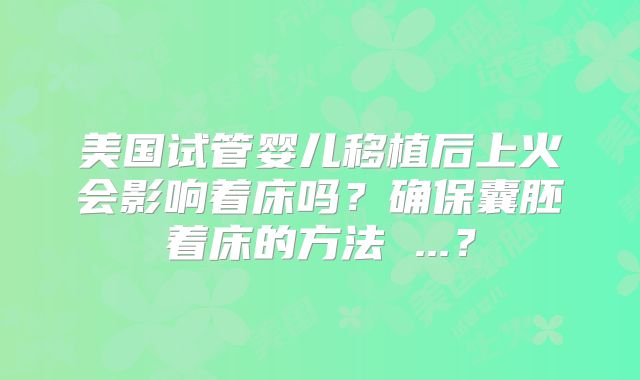 美国试管婴儿移植后上火会影响着床吗？确保囊胚着床的方法 ...？