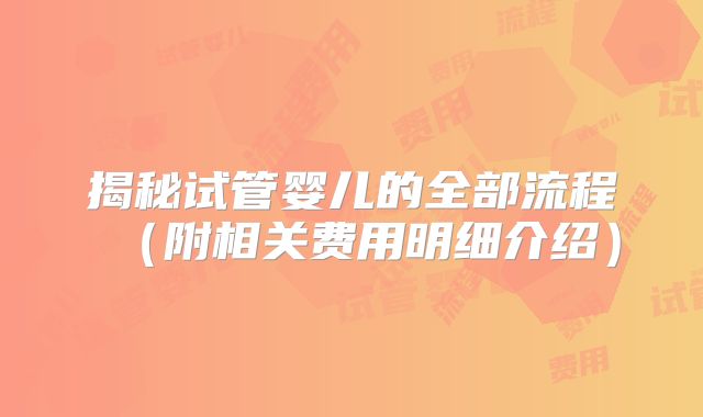 揭秘试管婴儿的全部流程（附相关费用明细介绍）