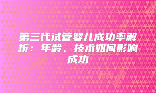 第三代试管婴儿成功率解析：年龄、技术如何影响成功