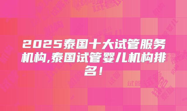 2025泰国十大试管服务机构,泰国试管婴儿机构排名！