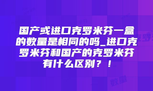 国产或进口克罗米芬一盒的数量是相同的吗_进口克罗米芬和国产的克罗米芬有什么区别？！