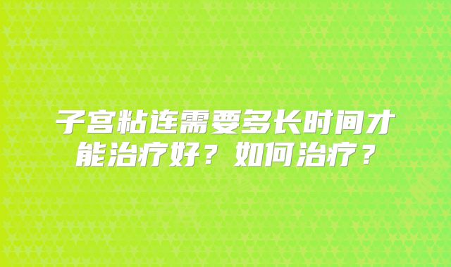 子宫粘连需要多长时间才能治疗好？如何治疗？