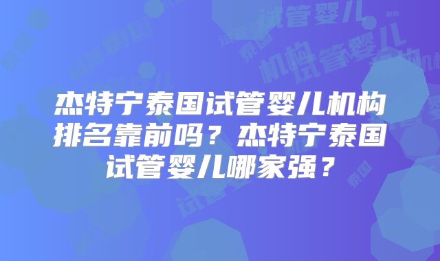 杰特宁泰国试管婴儿机构排名靠前吗？杰特宁泰国试管婴儿哪家强？