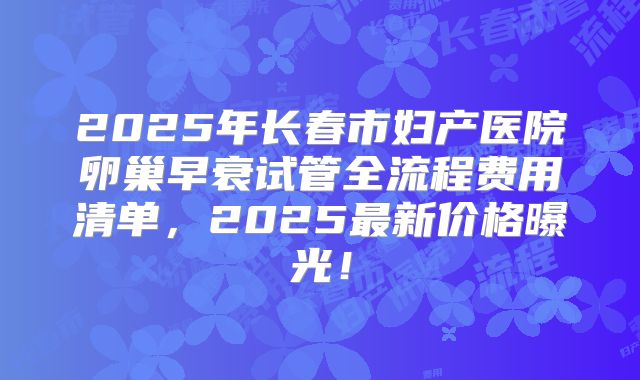2025年长春市妇产医院卵巢早衰试管全流程费用清单，2025最新价格曝光！