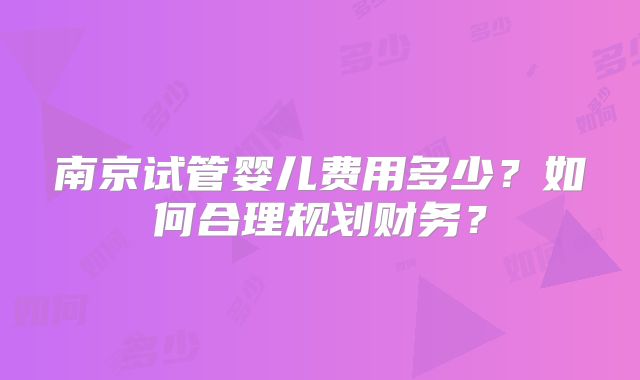 南京试管婴儿费用多少？如何合理规划财务？