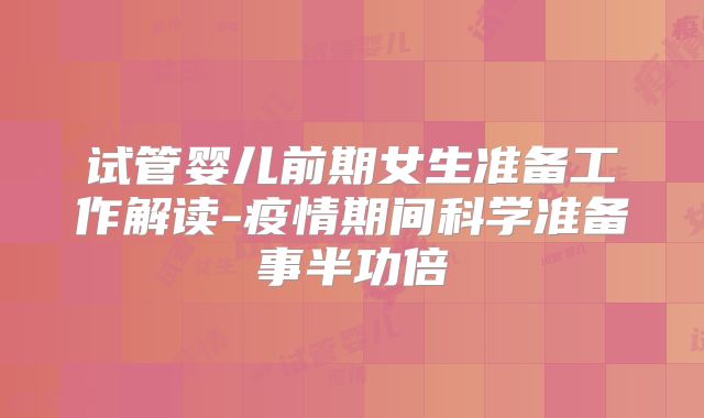 试管婴儿前期女生准备工作解读-疫情期间科学准备事半功倍