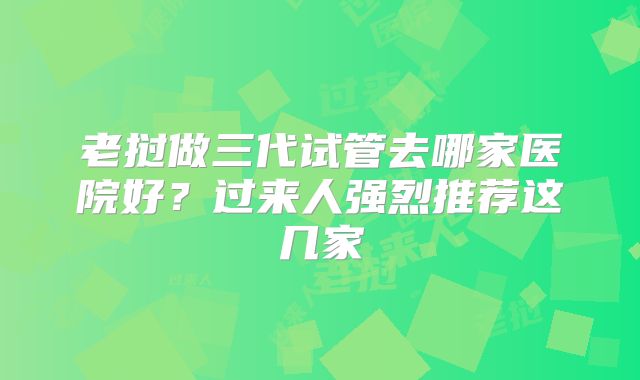 老挝做三代试管去哪家医院好？过来人强烈推荐这几家