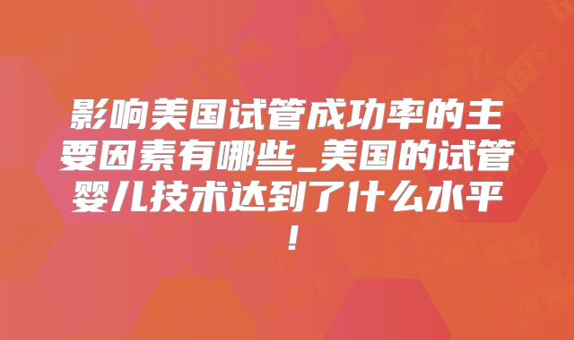 影响美国试管成功率的主要因素有哪些_美国的试管婴儿技术达到了什么水平！