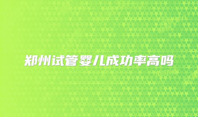 郑州试管婴儿成功率高吗