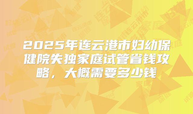 2025年连云港市妇幼保健院失独家庭试管省钱攻略，大概需要多少钱