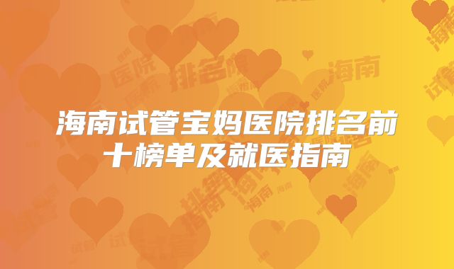 海南试管宝妈医院排名前十榜单及就医指南