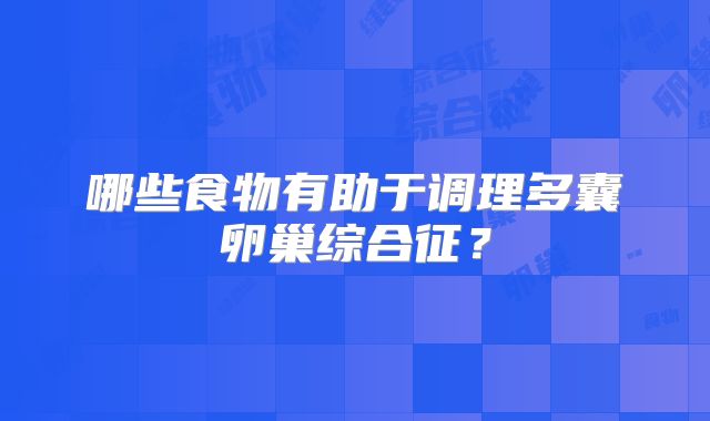 哪些食物有助于调理多囊卵巢综合征？