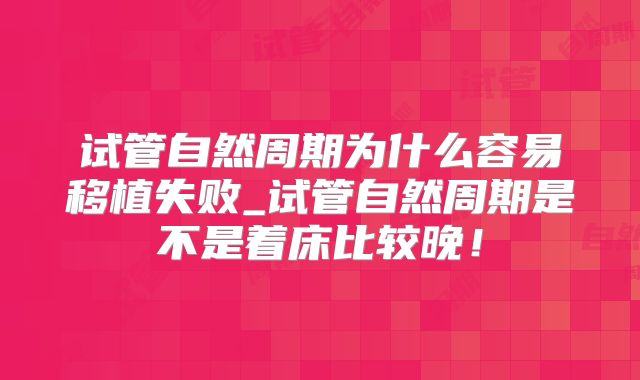 试管自然周期为什么容易移植失败_试管自然周期是不是着床比较晚！
