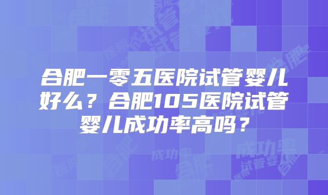 合肥一零五医院试管婴儿好么？合肥105医院试管婴儿成功率高吗？