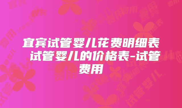宜宾试管婴儿花费明细表 试管婴儿的价格表-试管费用