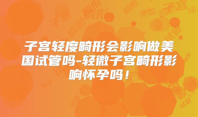 子宫轻度畸形会影响做美国试管吗-轻微子宫畸形影响怀孕吗!