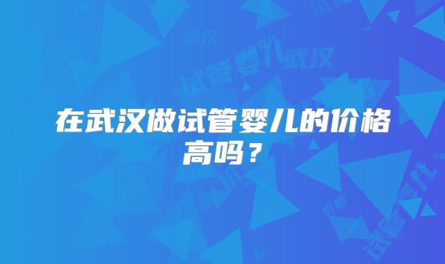 在武汉做试管婴儿的价格高吗？