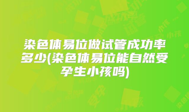 染色体易位做试管成功率多少(染色体易位能自然受孕生小孩吗)