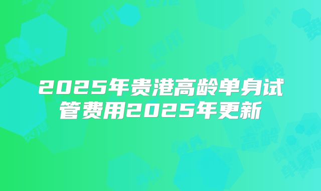 2025年贵港高龄单身试管费用2025年更新