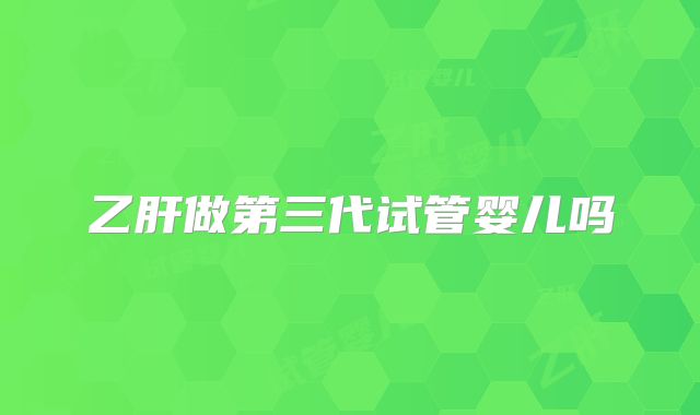 乙肝做第三代试管婴儿吗