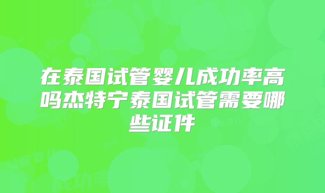 在泰国试管婴儿成功率高吗杰特宁泰国试管需要哪些证件