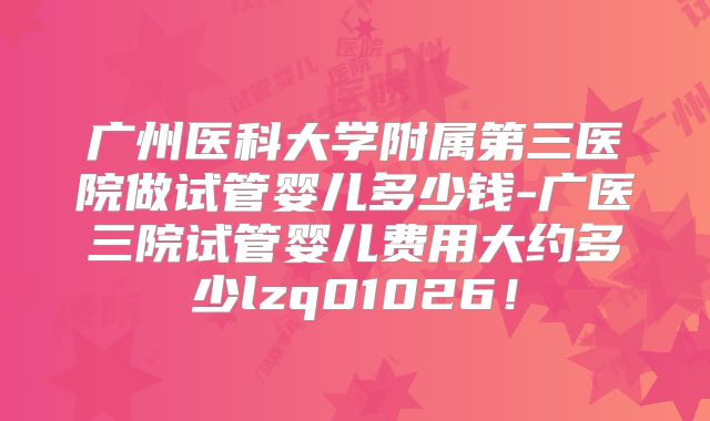 广州医科大学附属第三医院做试管婴儿多少钱-广医三院试管婴儿费用大约多少lzq01026!
